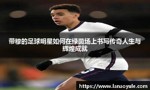 带穆的足球明星如何在绿茵场上书写传奇人生与辉煌成就