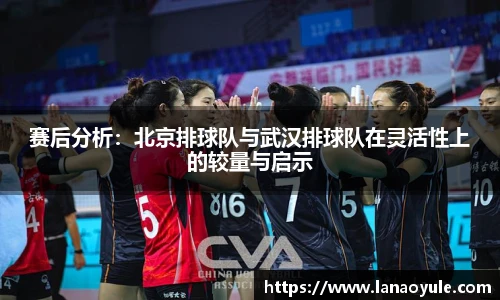 赛后分析：北京排球队与武汉排球队在灵活性上的较量与启示